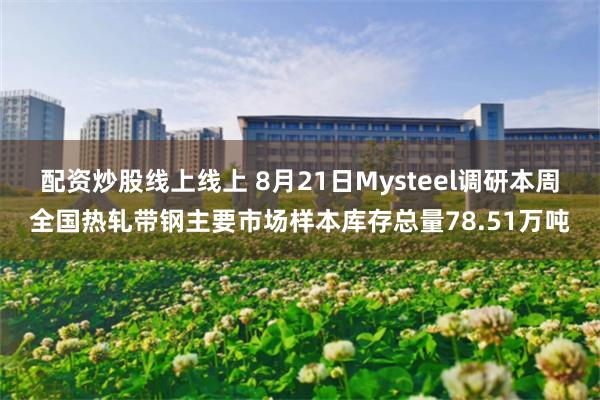 配资炒股线上线上 8月21日Mysteel调研本周全国热轧带钢主要市场样本库存总量78.51万吨