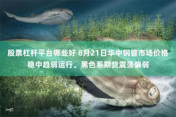 股票杠杆平台哪些好 8月21日华中钢管市场价格稳中趋弱运行。黑色系期货震荡偏弱