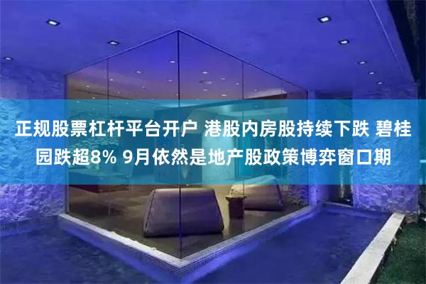 正规股票杠杆平台开户 港股内房股持续下跌 碧桂园跌超8% 9月依然是地产股政策博弈窗口期