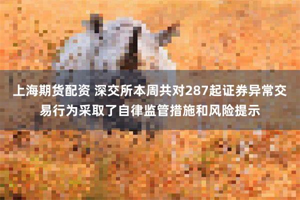 上海期货配资 深交所本周共对287起证券异常交易行为采取了自律监管措施和风险提示