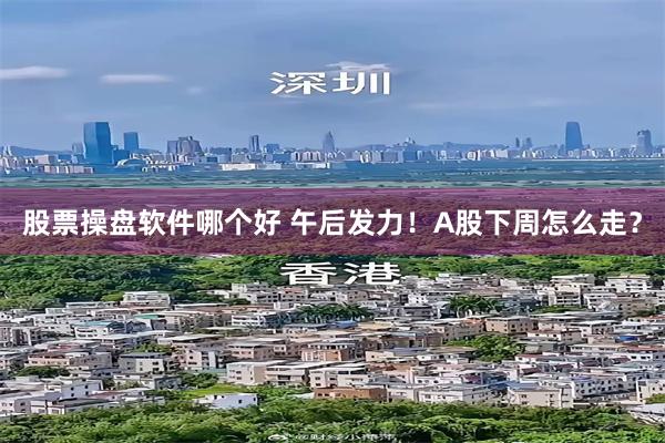 股票操盘软件哪个好 午后发力！A股下周怎么走？