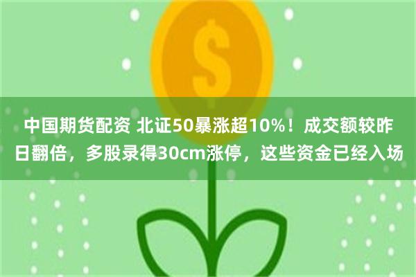 中国期货配资 北证50暴涨超10%！成交额较昨日翻倍，多股录得30cm涨停，这些资金已经入场