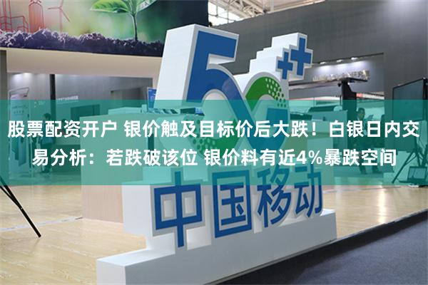 股票配资开户 银价触及目标价后大跌！白银日内交易分析：若跌破该位 银价料有近4%暴跌空间