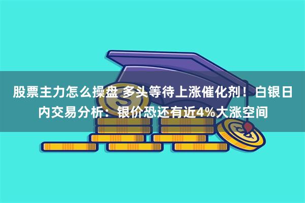 股票主力怎么操盘 多头等待上涨催化剂！白银日内交易分析：银价恐还有近4%大涨空间