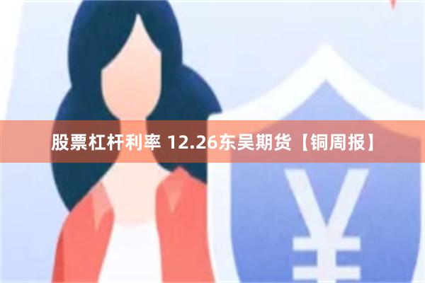股票杠杆利率 12.26东吴期货【铜周报】