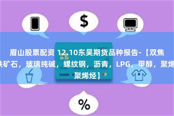 眉山股票配资 12.10东吴期货品种报告-【双焦，铁矿石，玻璃纯碱，螺纹钢，沥青，LPG，甲醇，聚烯烃】
