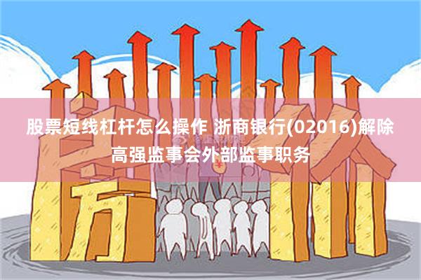 股票短线杠杆怎么操作 浙商银行(02016)解除高强监事会外部监事职务