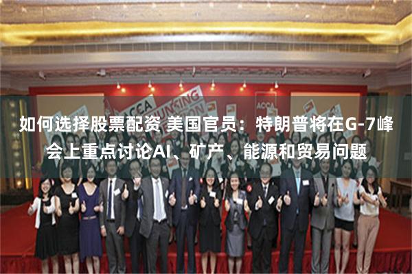 如何选择股票配资 美国官员：特朗普将在G-7峰会上重点讨论AI、矿产、能源和贸易问题