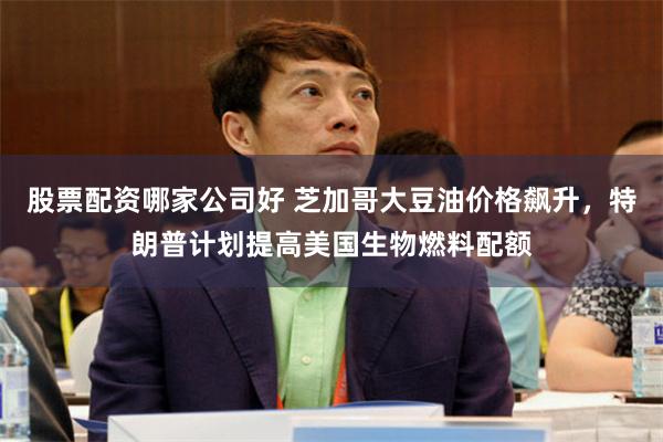 股票配资哪家公司好 芝加哥大豆油价格飙升，特朗普计划提高美国生物燃料配额