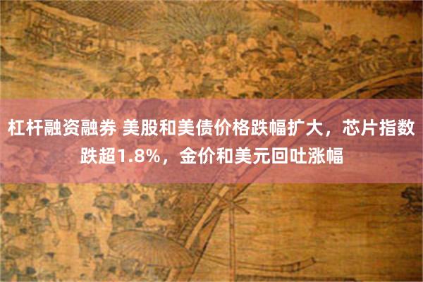 杠杆融资融券 美股和美债价格跌幅扩大，芯片指数跌超1.8%，金价和美元回吐涨幅