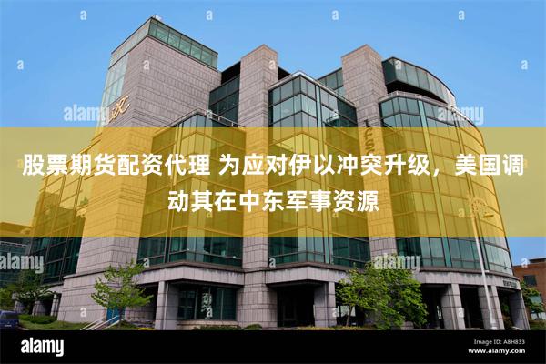 股票期货配资代理 为应对伊以冲突升级，美国调动其在中东军事资源