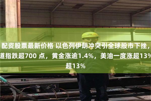 配资股票最新价格 以色列伊朗冲突引全球股市下挫，道指跌超700 点，黄金涨逾1.4%，美油一度涨超13%