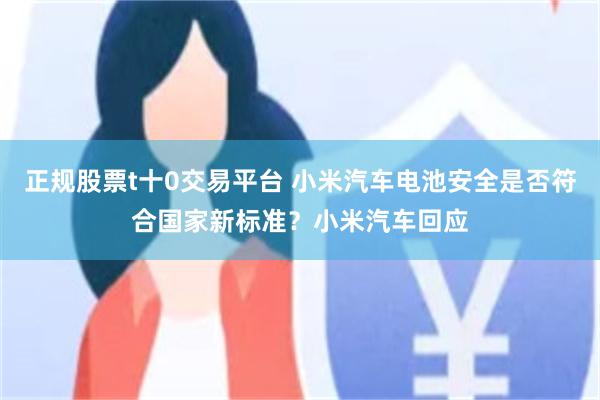正规股票t十0交易平台 小米汽车电池安全是否符合国家新标准？小米汽车回应