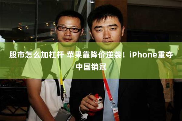 股市怎么加杠杆 苹果靠降价逆袭！iPhone重夺中国销冠