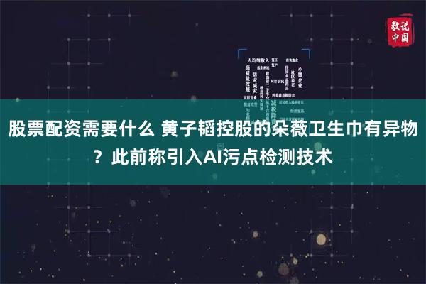 股票配资需要什么 黄子韬控股的朵薇卫生巾有异物？此前称引入AI污点检测技术