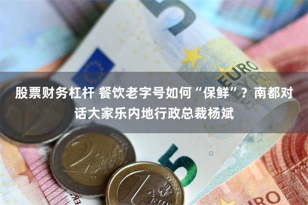 股票财务杠杆 餐饮老字号如何“保鲜”？南都对话大家乐内地行政总裁杨斌