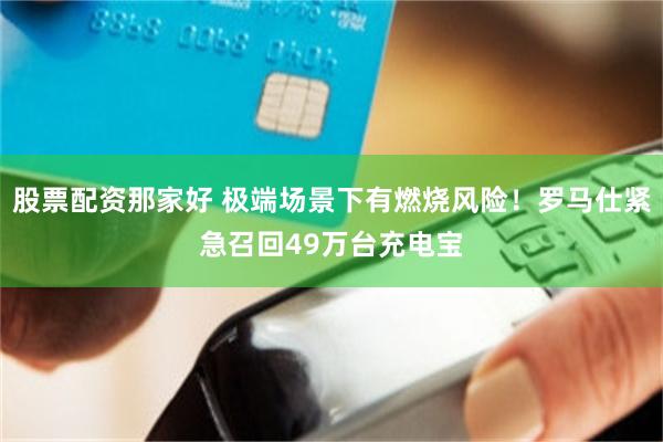股票配资那家好 极端场景下有燃烧风险！罗马仕紧急召回49万台充电宝