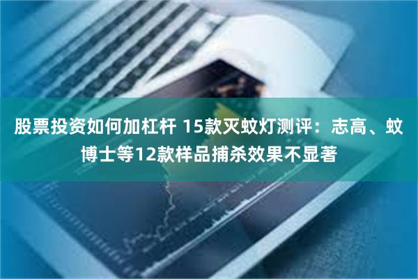 股票投资如何加杠杆 15款灭蚊灯测评：志高、蚊博士等12款样品捕杀效果不显著