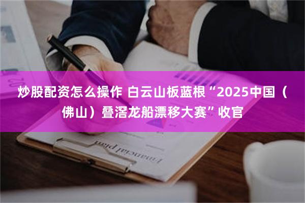 炒股配资怎么操作 白云山板蓝根“2025中国（佛山）叠滘龙船漂移大赛”收官