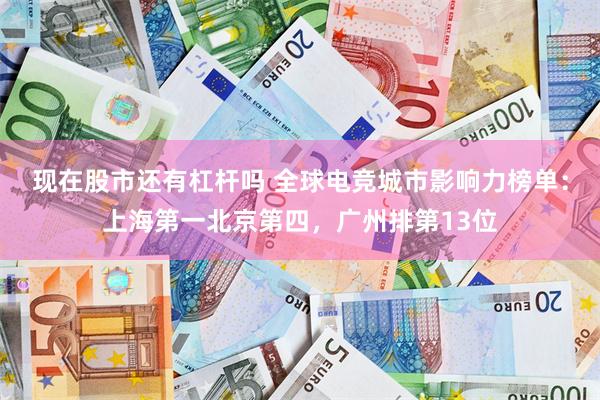 现在股市还有杠杆吗 全球电竞城市影响力榜单：上海第一北京第四，广州排第13位