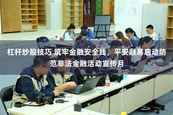杠杆炒股技巧 筑牢金融安全线，平安融易启动防范非法金融活动宣传月