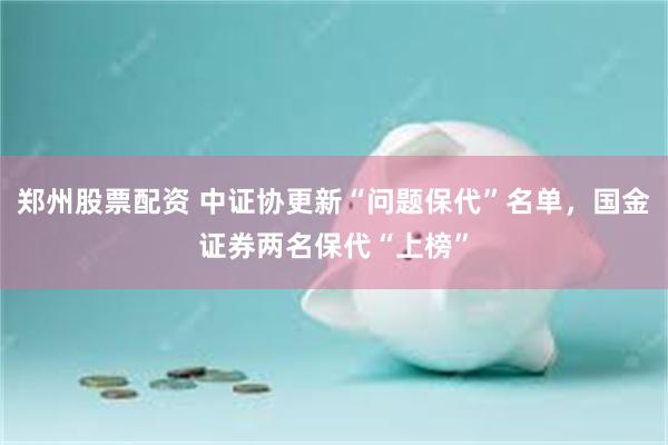 郑州股票配资 中证协更新“问题保代”名单，国金证券两名保代“上榜”