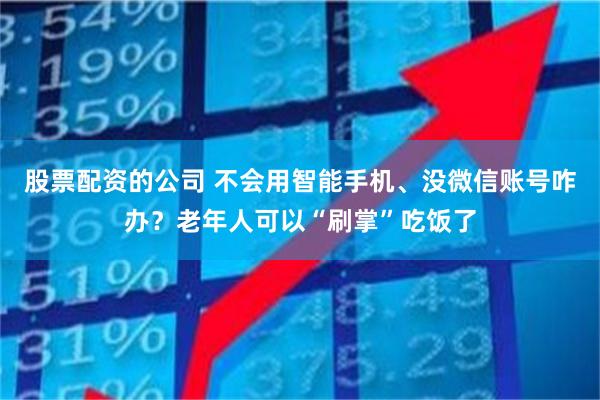 股票配资的公司 不会用智能手机、没微信账号咋办？老年人可以“刷掌”吃饭了
