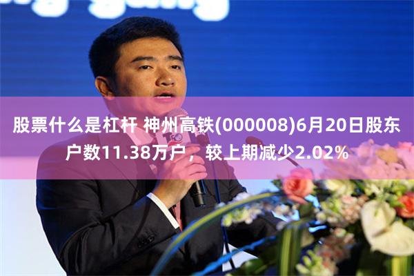 股票什么是杠杆 神州高铁(000008)6月20日股东户数11.38万户，较上期减少2.02%