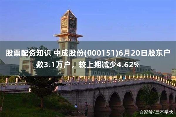 股票配资知识 中成股份(000151)6月20日股东户数3.1万户，较上期减少4.62%