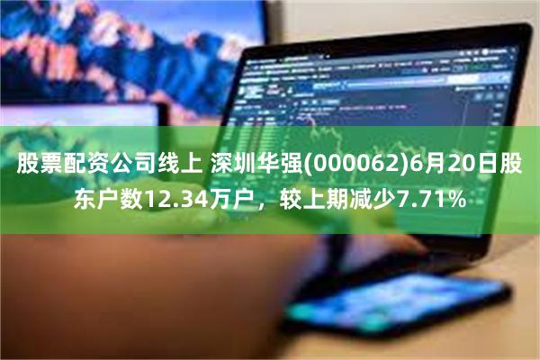 股票配资公司线上 深圳华强(000062)6月20日股东户数12.34万户，较上期减少7.71%