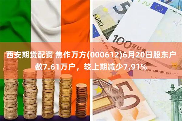 西安期货配资 焦作万方(000612)6月20日股东户数7.61万户，较上期减少7.91%