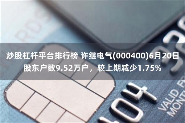 炒股杠杆平台排行榜 许继电气(000400)6月20日股东户数9.52万户，较上期减少1.75%