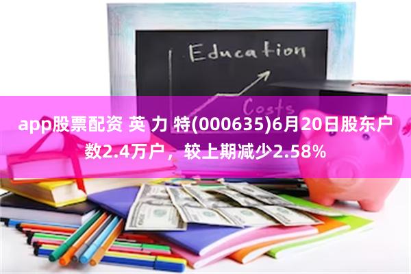app股票配资 英 力 特(000635)6月20日股东户数2.4万户，较上期减少2.58%