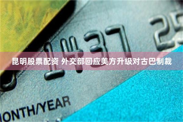 昆明股票配资 外交部回应美方升级对古巴制裁