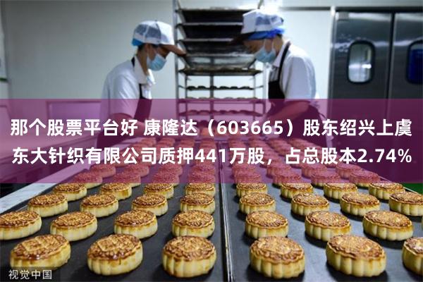那个股票平台好 康隆达（603665）股东绍兴上虞东大针织有限公司质押441万股，占总股本2.74%