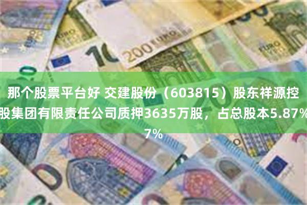 那个股票平台好 交建股份（603815）股东祥源控股集团有限责任公司质押3635万股，占总股本5.87%