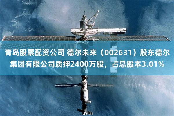 青岛股票配资公司 德尔未来（002631）股东德尔集团有限公司质押2400万股，占总股本3.01%