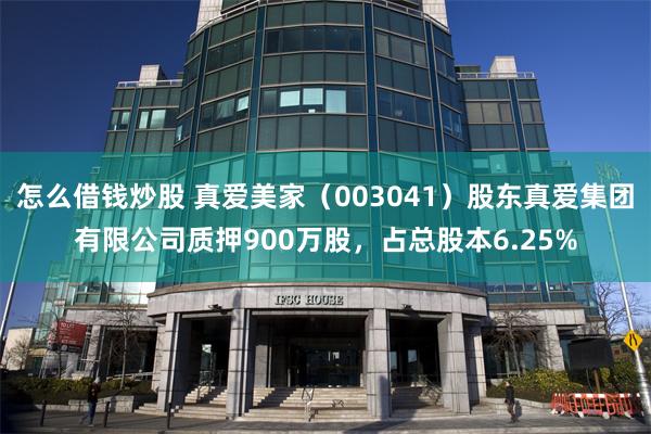 怎么借钱炒股 真爱美家（003041）股东真爱集团有限公司质押900万股，占总股本6.25%