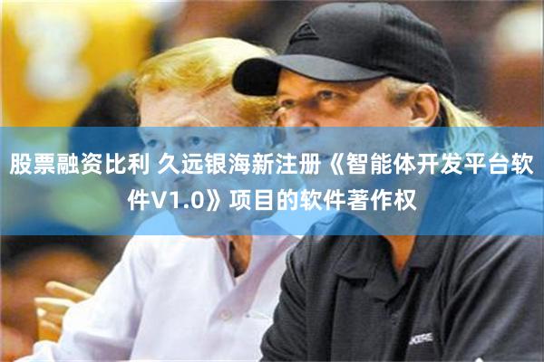 股票融资比利 久远银海新注册《智能体开发平台软件V1.0》项目的软件著作权