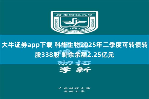 大牛证券app下载 科华生物2025年二季度可转债转股338股 剩余余额2.25亿元