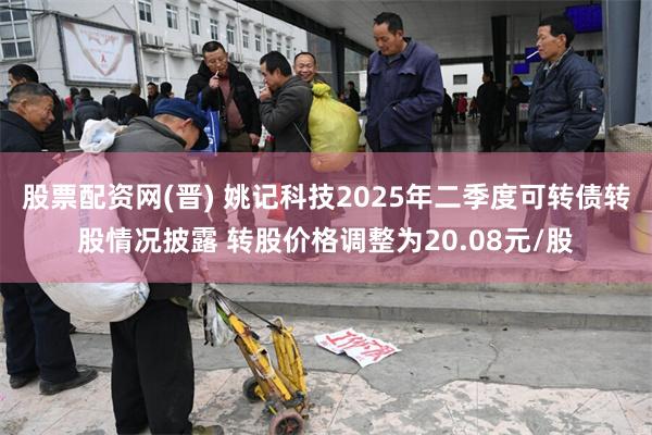 股票配资网(晋) 姚记科技2025年二季度可转债转股情况披露 转股价格调整为20.08元/股