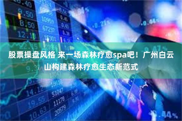 股票操盘风格 来一场森林疗愈spa吧！广州白云山构建森林疗愈生态新范式