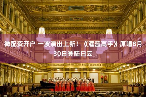微配资开户 一波演出上新！《灌篮高手》原唱8月30日登陆白云