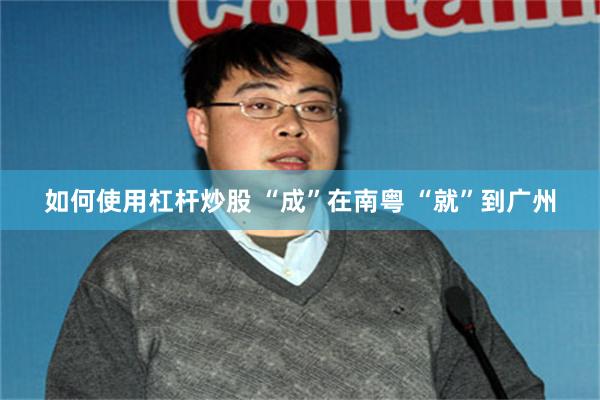 如何使用杠杆炒股 “成”在南粤 “就”到广州