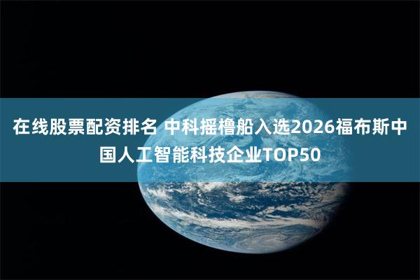 在线股票配资排名 中科摇橹船入选2026福布斯中国人工智能科技企业TOP50