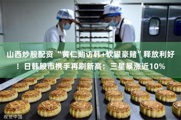 山西炒股配资 “黄仁勋访韩+软银豪赌”释放利好！日韩股市携手再刷新高：三星暴涨近10%