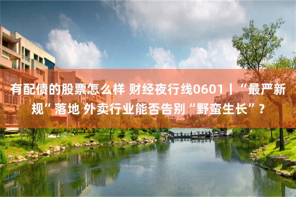 有配债的股票怎么样 财经夜行线0601丨“最严新规”落地 外卖行业能否告别“野蛮生长”？