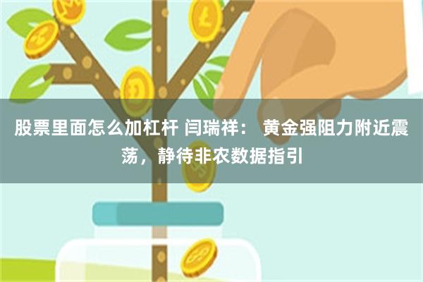 股票里面怎么加杠杆 闫瑞祥： 黄金强阻力附近震荡，静待非农数据指引
