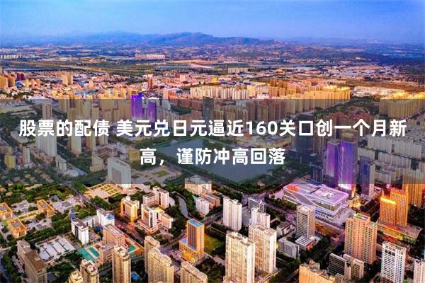股票的配债 美元兑日元逼近160关口创一个月新高，谨防冲高回落