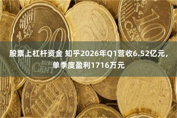 股票上杠杆资金 知乎2026年Q1营收6.52亿元，单季度盈利1716万元